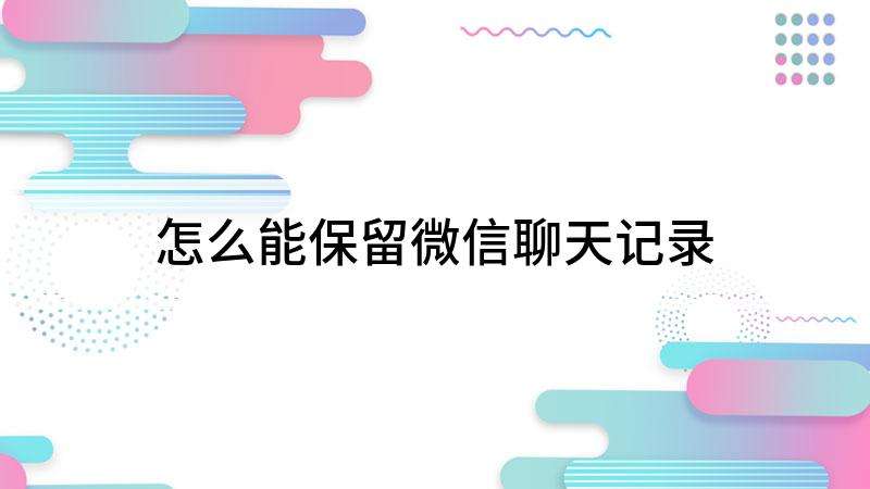 微信退出怎么能保留聊天记录(怎么删除微信但是保留聊天记录)
