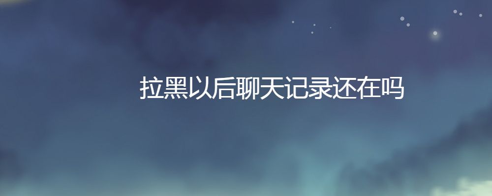 被我拉黑的人聊天记录还能看到吗(被拉黑的人还能看到以前的聊天记录吗)