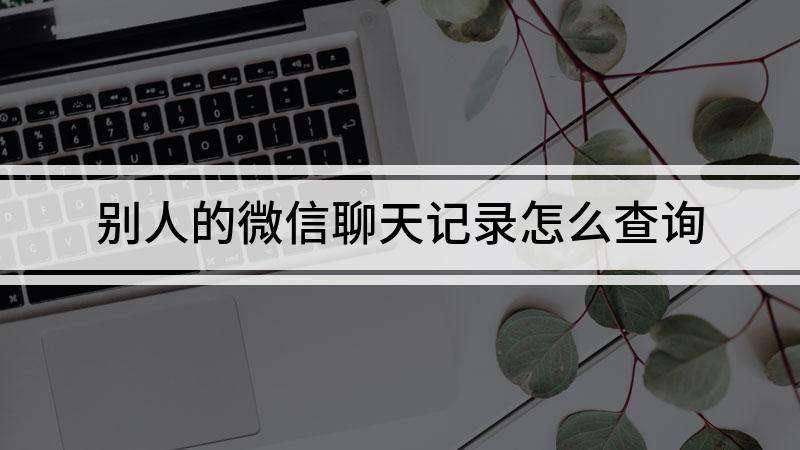 微信聊天记录怎么查询两年内容(怎么查询微信记录一年内的聊天记录)