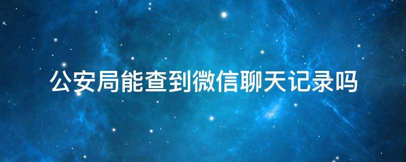 公安能查到几年前微信聊天记录吗(十年前的微信聊天记录公安能查出吗)