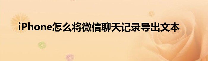 微信聊天记录怎么变成文本(微信聊天记录怎么变成文本格式)