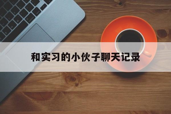 和实习的小伙子聊天记录的简单介绍
