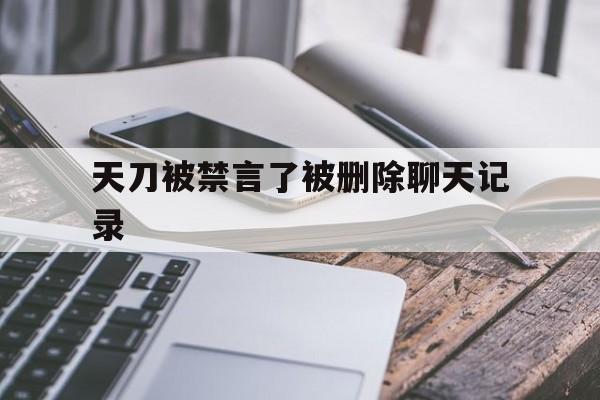 天刀被禁言了被删除聊天记录(天刀已有违规发言被清除聊天记录)