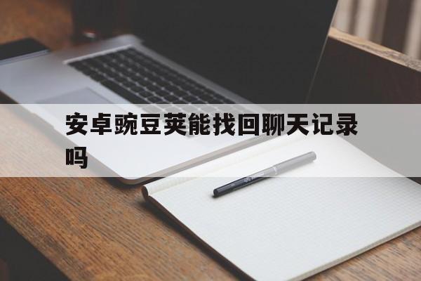 安卓豌豆荚能找回聊天记录吗(安卓手机怎么找回聊天记录)