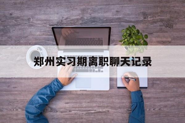 郑州实习期离职聊天记录的简单介绍