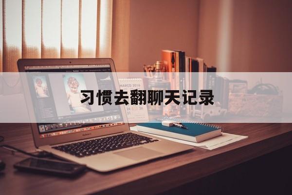 习惯去翻聊天记录(为什么不要经常翻聊天记录)