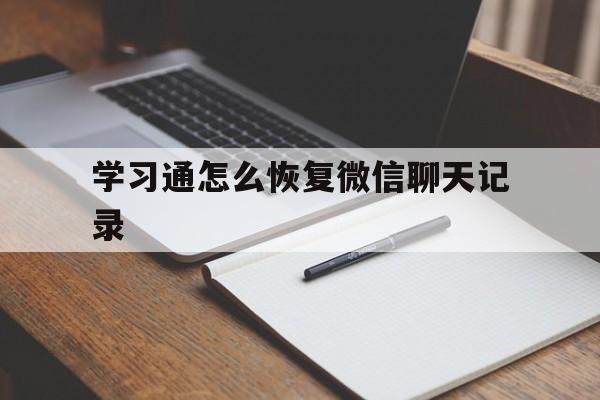 学习通怎么恢复微信聊天记录(怎么恢复微信和朋友的聊天记录)