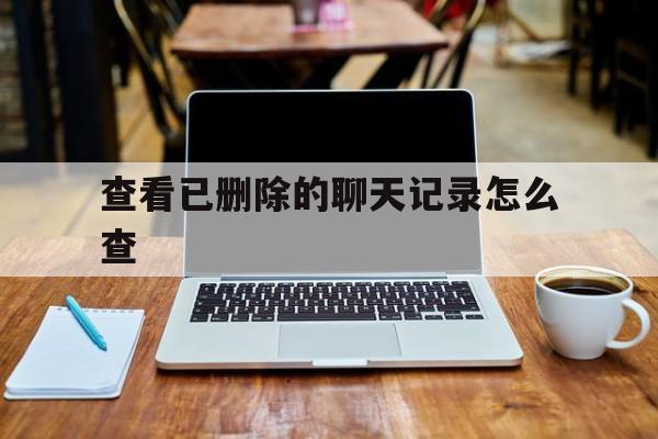 查看已删除的聊天记录怎么查(查看已删除的聊天记录怎么查询)