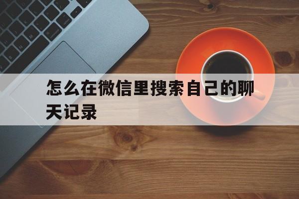 怎么在微信里搜索自己的聊天记录(微信怎么搜索聊天记录里的聊天记录)