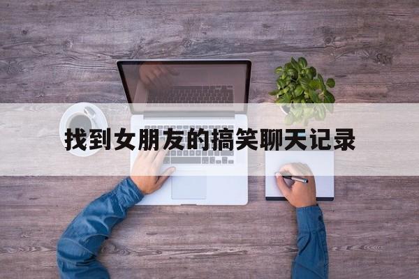 找到女朋友的搞笑聊天记录(跟女友搞笑聊天大全)
