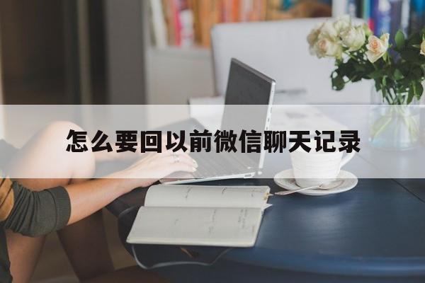 怎么要回以前微信聊天记录(怎么要回以前微信聊天记录的文件)