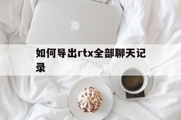 如何导出rtx全部聊天记录(rtx的聊天记录保存在哪个文件夹)