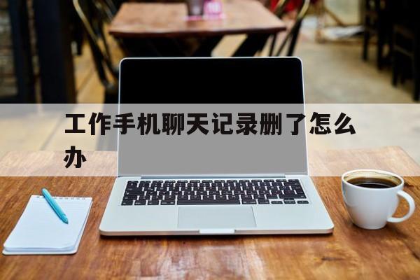 工作手机聊天记录删了怎么办(手机聊天记录怎么样才能彻底删除)