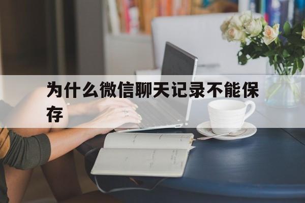 为什么微信聊天记录不能保存(为什么微信聊天记录不能保存了)