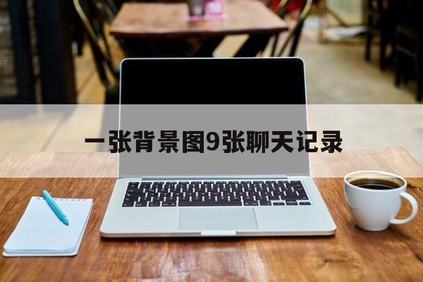 一张背景图9张聊天记录(一张背景图9张聊天记录图片)