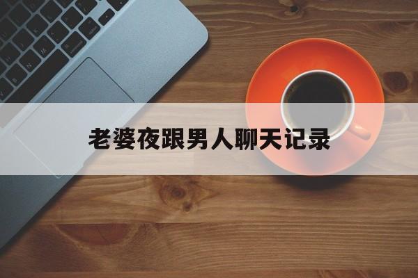 老婆夜跟男人聊天记录(什么知道老婆和别的男人聊天记录)